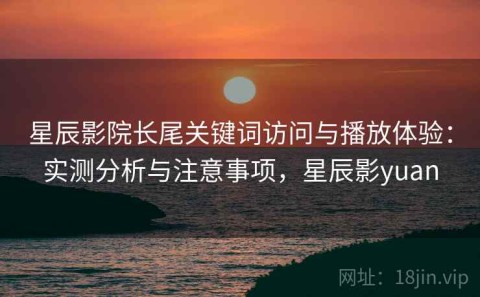 星辰影院长尾关键词访问与播放体验：实测分析与注意事项，星辰影yuan