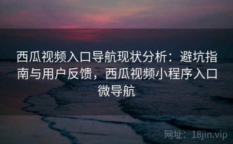 西瓜视频入口导航现状分析：避坑指南与用户反馈，西瓜视频小程序入口微导航
