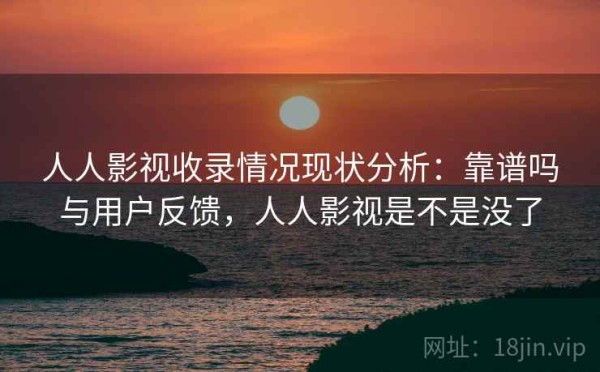 人人影视收录情况现状分析：靠谱吗与用户反馈，人人影视是不是没了