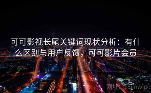 可可影视长尾关键词现状分析：有什么区别与用户反馈，可可影片会员