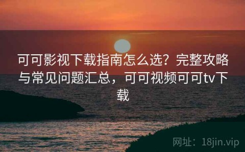 可可影视下载指南怎么选？完整攻略与常见问题汇总，可可视频可可tv下载