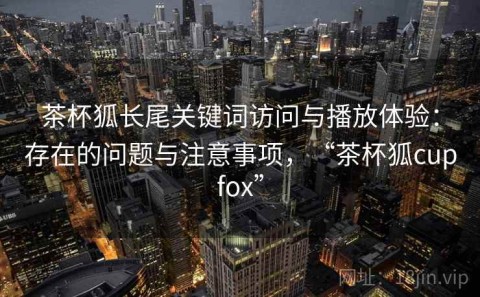 茶杯狐长尾关键词访问与播放体验：存在的问题与注意事项，“茶杯狐cupfox”