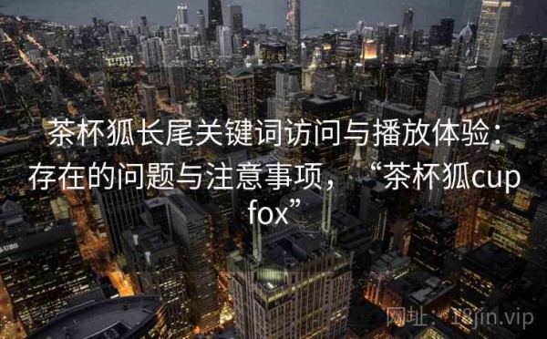 茶杯狐长尾关键词访问与播放体验：存在的问题与注意事项，“茶杯狐cupfox”