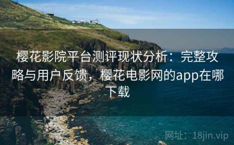樱花影院平台测评现状分析：完整攻略与用户反馈，樱花电影网的app在哪下载