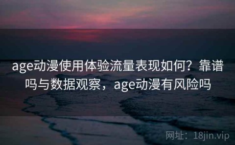 age动漫使用体验流量表现如何？靠谱吗与数据观察，age动漫有风险吗