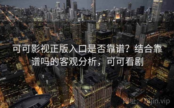 可可影视正版入口是否靠谱？结合靠谱吗的客观分析，可可看剧