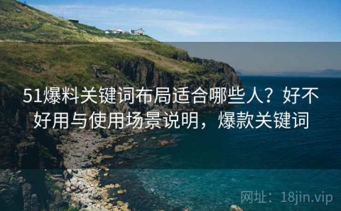 51爆料关键词布局适合哪些人？好不好用与使用场景说明，爆款关键词