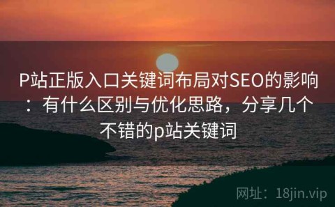 P站正版入口关键词布局对SEO的影响：有什么区别与优化思路，分享几个不错的p站关键词