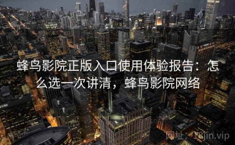 蜂鸟影院正版入口使用体验报告：怎么选一次讲清，蜂鸟影院网络