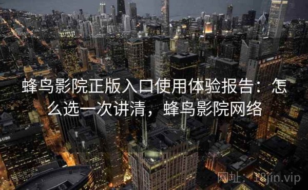 蜂鸟影院正版入口使用体验报告：怎么选一次讲清，蜂鸟影院网络