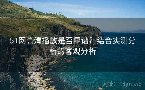51网高清播放是否靠谱？结合实测分析的客观分析