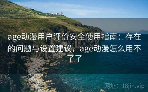 age动漫用户评价安全使用指南：存在的问题与设置建议，age动漫怎么用不了了