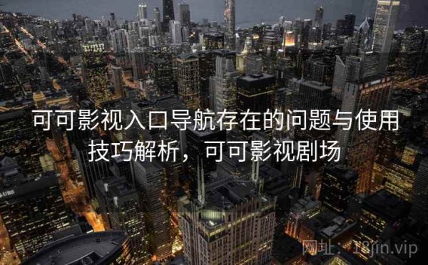 可可影视入口导航存在的问题与使用技巧解析，可可影视剧场
