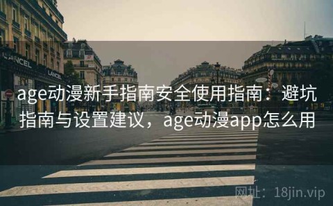 age动漫新手指南安全使用指南：避坑指南与设置建议，age动漫app怎么用