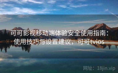可可影视移动端体验安全使用指南：使用技巧与设置建议，可可tvios