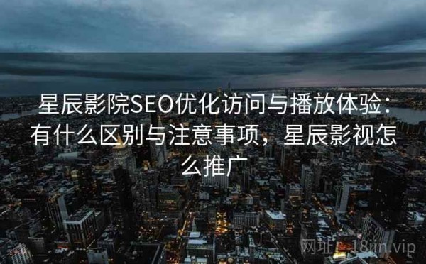 星辰影院SEO优化访问与播放体验：有什么区别与注意事项，星辰影视怎么推广