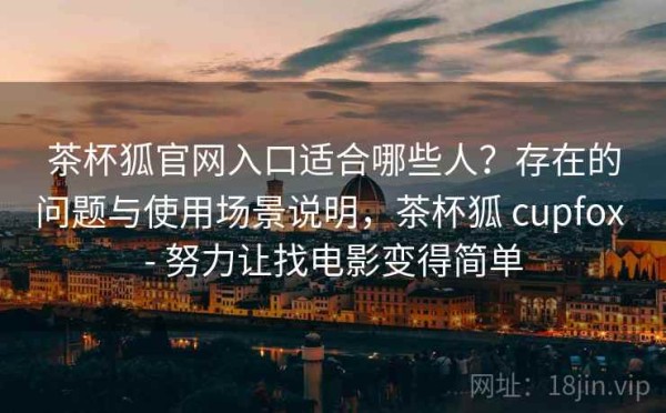 茶杯狐官网入口适合哪些人？存在的问题与使用场景说明，茶杯狐 cupfox - 努力让找电影变得简单