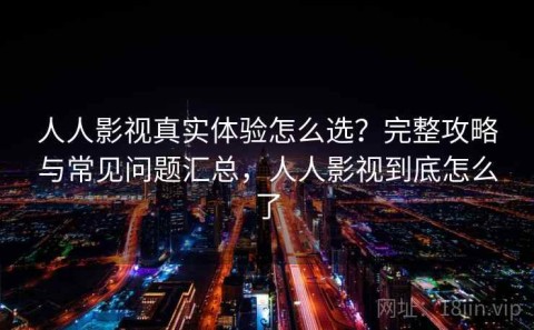 人人影视真实体验怎么选？完整攻略与常见问题汇总，人人影视到底怎么了