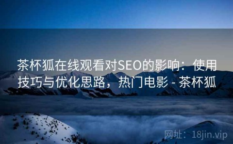 茶杯狐在线观看对SEO的影响：使用技巧与优化思路，热门电影 - 茶杯狐