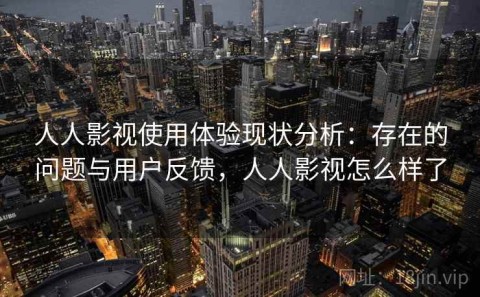 人人影视使用体验现状分析：存在的问题与用户反馈，人人影视怎么样了