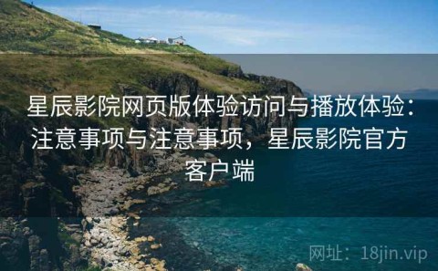 星辰影院网页版体验访问与播放体验：注意事项与注意事项，星辰影院官方客户端