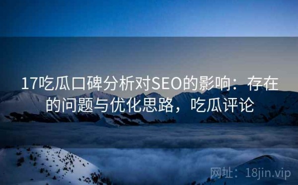 17吃瓜口碑分析对SEO的影响：存在的问题与优化思路，吃瓜评论