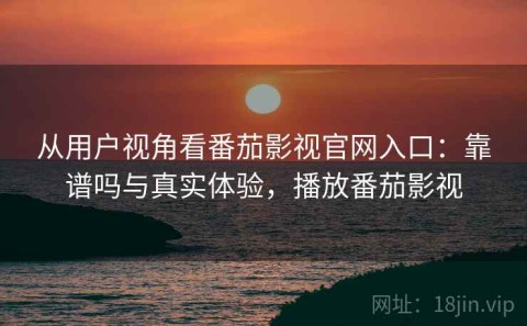 从用户视角看番茄影视官网入口：靠谱吗与真实体验，播放番茄影视