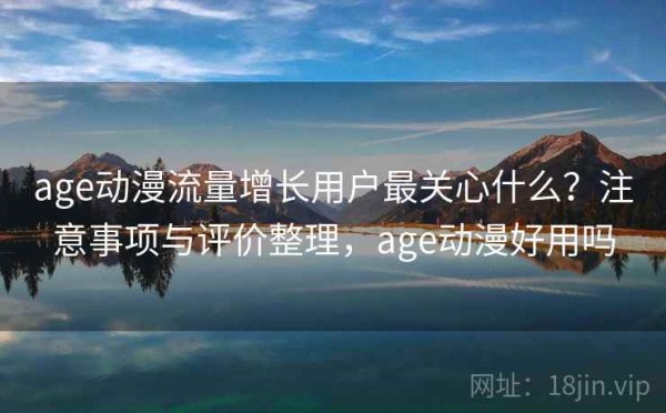 age动漫流量增长用户最关心什么？注意事项与评价整理，age动漫好用吗