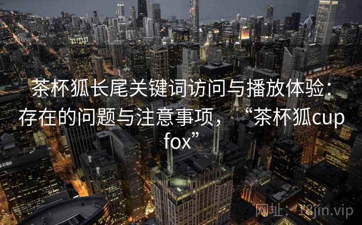 茶杯狐长尾关键词访问与播放体验：存在的问题与注意事项，“茶杯狐cupfox”