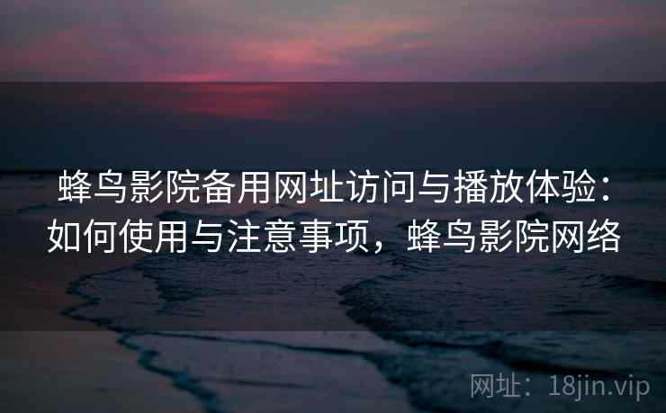 蜂鸟影院备用网址访问与播放体验：如何使用与注意事项，蜂鸟影院网络