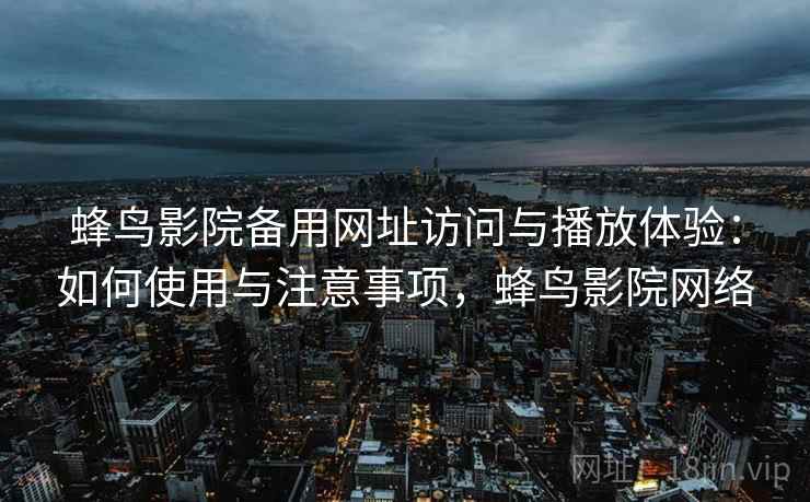 蜂鸟影院备用网址访问与播放体验：如何使用与注意事项，蜂鸟影院网络