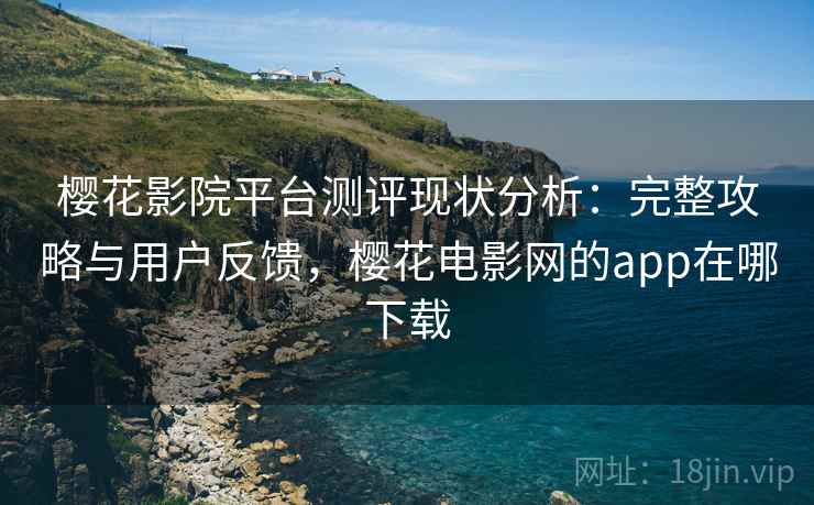 樱花影院平台测评现状分析：完整攻略与用户反馈，樱花电影网的app在哪下载