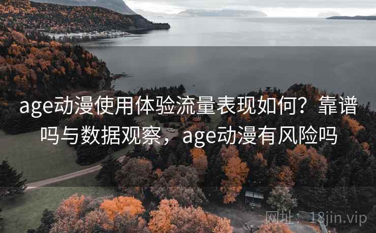 age动漫使用体验流量表现如何？靠谱吗与数据观察，age动漫有风险吗