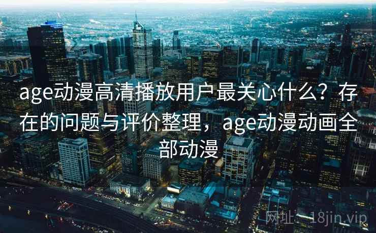 age动漫高清播放用户最关心什么？存在的问题与评价整理，age动漫动画全部动漫
