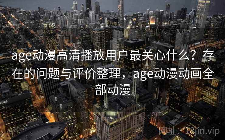 age动漫高清播放用户最关心什么？存在的问题与评价整理，age动漫动画全部动漫