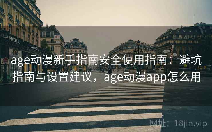 age动漫新手指南安全使用指南：避坑指南与设置建议，age动漫app怎么用