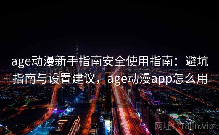 age动漫新手指南安全使用指南：避坑指南与设置建议，age动漫app怎么用