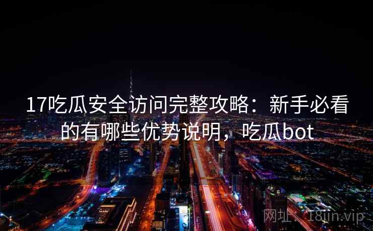 17吃瓜安全访问完整攻略:新手必看的有哪些优势说明,吃瓜bot 17吃瓜安全访问完整攻略:新手必看的有哪些优势说明,吃瓜bot