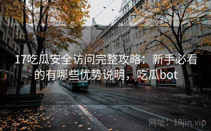 17吃瓜安全访问完整攻略:新手必看的有哪些优势说明,吃瓜bot 17吃瓜安全访问完整攻略:新手必看的有哪些优势说明,吃瓜bot