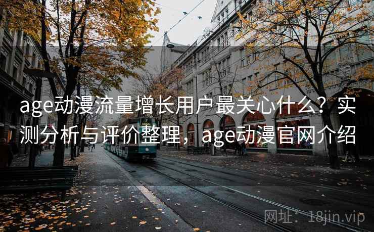 age动漫流量增长用户最关心什么?实测分析与评价整理,age动漫官网介绍 age动漫流量增长用户最关心什么?实测分析与评价整理,age动漫官网介绍