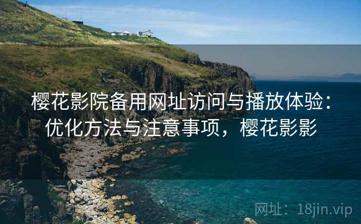 樱花影院备用网址访问与播放体验:优化方法与注意事项,樱花影影 樱花影院备用网址访问与播放体验:优化方法与注意事项,樱花影影