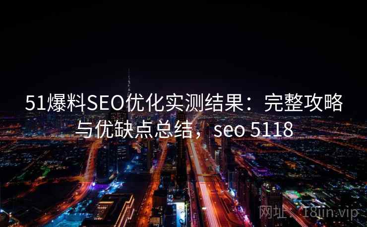 51爆料SEO优化实测结果：完整攻略与优缺点总结，seo 5118