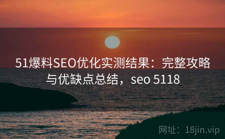 51爆料SEO优化实测结果：完整攻略与优缺点总结，seo 5118