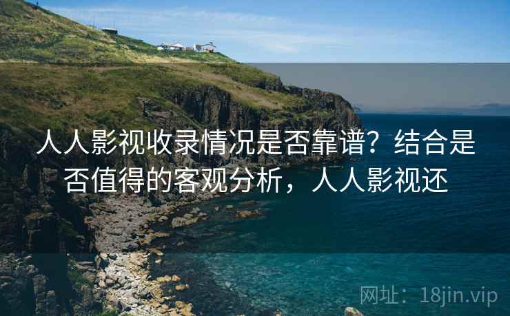 人人影视收录情况是否靠谱？结合是否值得的客观分析，人人影视还