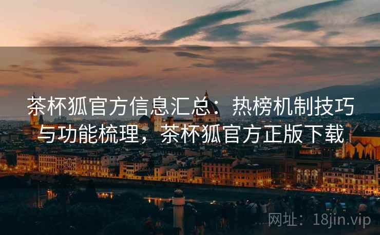 茶杯狐官方信息汇总:热榜机制技巧与功能梳理,茶杯狐官方正版下载 茶杯狐官方信息汇总:热榜机制技巧与功能梳理,茶杯狐官方正版下载