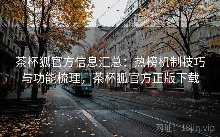 茶杯狐官方信息汇总:热榜机制技巧与功能梳理,茶杯狐官方正版下载 茶杯狐官方信息汇总:热榜机制技巧与功能梳理,茶杯狐官方正版下载
