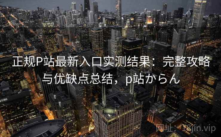 正规P站最新入口实测结果:完整攻略与优缺点总结,p站からん 正规P站最新入口实测结果:完整攻略与优缺点总结,p站からん