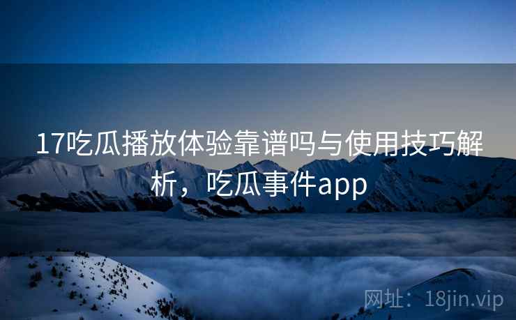 17吃瓜播放体验靠谱吗与使用技巧解析,吃瓜事件app 17吃瓜播放体验靠谱吗与使用技巧解析,吃瓜事件app