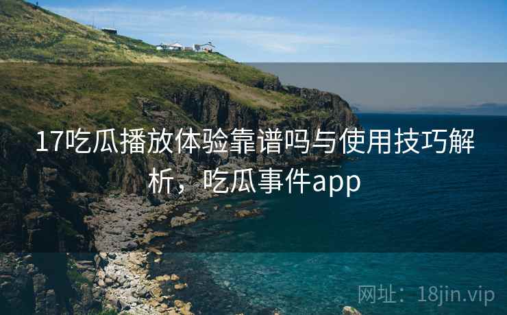 17吃瓜播放体验靠谱吗与使用技巧解析,吃瓜事件app 17吃瓜播放体验靠谱吗与使用技巧解析,吃瓜事件app