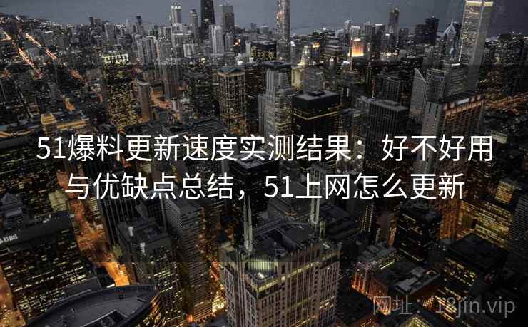 51爆料更新速度实测结果:好不好用与优缺点总结,51上网怎么更新 51爆料更新速度实测结果:好不好用与优缺点总结,51上网怎么更新
